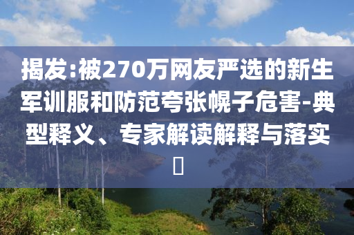 揭發(fā):被270萬(wàn)網(wǎng)友嚴(yán)選的新生軍訓(xùn)服和防范夸張幌子危害-典型釋義、專(zhuān)家解讀解釋與落實(shí)?