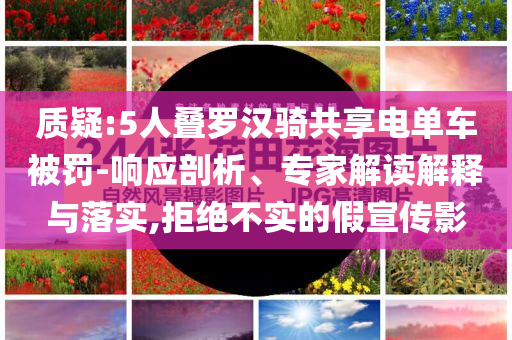 質(zhì)疑:5人疊羅漢騎共享電單車被罰-響應(yīng)剖析、專家解讀解釋與落實(shí),拒絕不實(shí)的假宣傳影