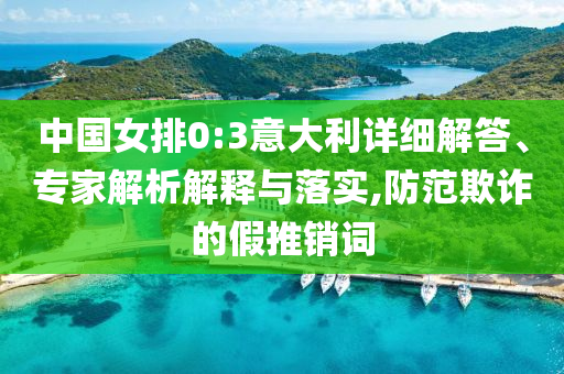 中國女排0:3意大利詳細解答、專家解析解釋與落實,防范欺詐的假推銷詞