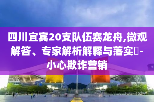 四川宜賓20支隊(duì)伍賽龍舟,微觀解答、專家解析解釋與落實(shí)?-小心欺詐營(yíng)銷