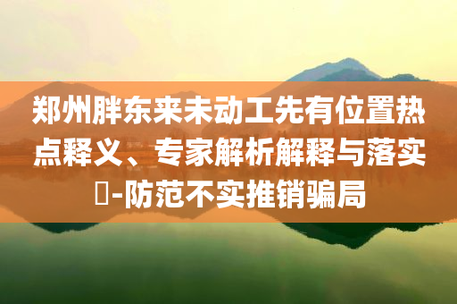 鄭州胖東來(lái)未動(dòng)工先有位置熱點(diǎn)釋義、專家解析解釋與落實(shí)?-防范不實(shí)推銷騙局