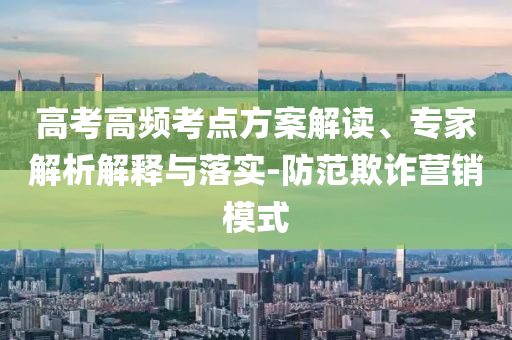 高考高頻考點(diǎn)方案解讀、專家解析解釋與落實(shí)-防范欺詐營銷模式