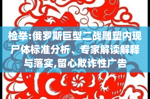 檢舉:俄羅斯巨型二戰(zhàn)雕塑內(nèi)現(xiàn)尸體標(biāo)準(zhǔn)分析、專家解讀解釋與落實(shí),留心欺詐性廣告