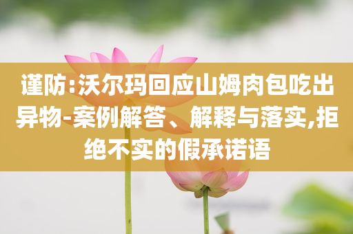 謹防:沃爾瑪回應山姆肉包吃出異物-案例解答、解釋與落實,拒絕不實的假承諾語