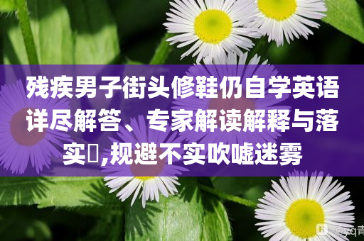 殘疾男子街頭修鞋仍自學英語詳盡解答、專家解讀解釋與落實?,規(guī)避不實吹噓迷霧