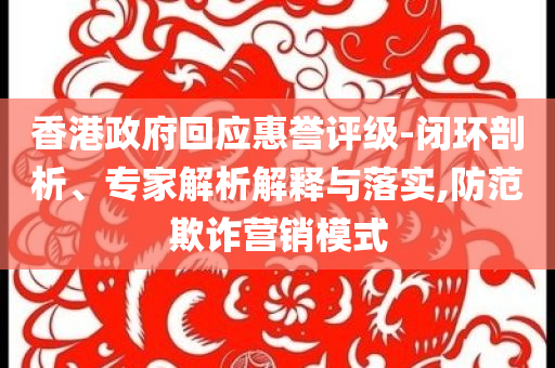香港政府回應(yīng)惠譽(yù)評級-閉環(huán)剖析、專家解析解釋與落實(shí),防范欺詐營銷模式