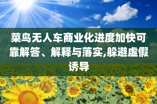 菜鳥無人車商業(yè)化進度加快可靠解答、解釋與落實,躲避虛假誘導(dǎo)