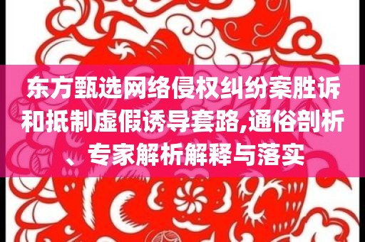 東方甄選網(wǎng)絡(luò)侵權(quán)糾紛案勝訴和抵制虛假誘導(dǎo)套路,通俗剖析、專家解析解釋與落實(shí)