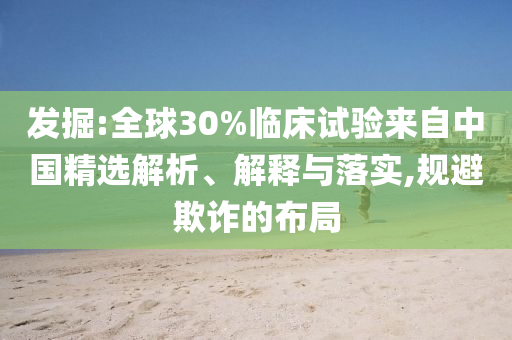 發(fā)掘:全球30%臨床試驗(yàn)來(lái)自中國(guó)精選解析、解釋與落實(shí),規(guī)避欺詐的布局
