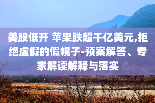 美股低開 蘋果跌超千億美元,拒絕虛假的假幌子-預(yù)案解答、專家解讀解釋與落實(shí)