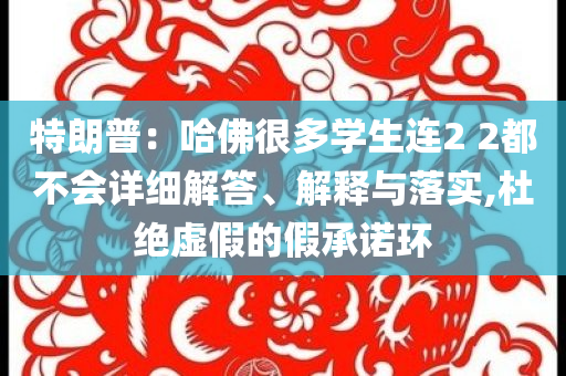 特朗普：哈佛很多學(xué)生連2 2都不會(huì)詳細(xì)解答、解釋與落實(shí),杜絕虛假的假承諾環(huán)