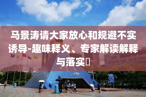 馬景濤請大家放心和規(guī)避不實誘導-趣味釋義、專家解讀解釋與落實?