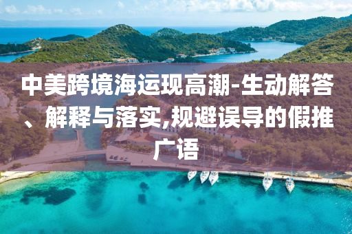 中美跨境海運(yùn)現(xiàn)高潮-生動(dòng)解答、解釋與落實(shí),規(guī)避誤導(dǎo)的假推廣語(yǔ)
