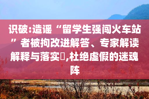 識(shí)破:造謠“留學(xué)生強(qiáng)闖火車(chē)站”者被拘改進(jìn)解答、專家解讀解釋與落實(shí)?,杜絕虛假的迷魂陣