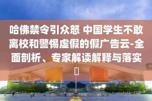 哈佛禁令引眾怒 中國學(xué)生不敢離校和警惕虛假的假廣告云-全面剖析、專家解讀解釋與落實(shí)?