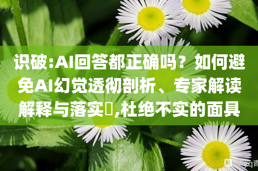 識(shí)破:AI回答都正確嗎？如何避免AI幻覺透徹剖析、專家解讀解釋與落實(shí)?,杜絕不實(shí)的面具