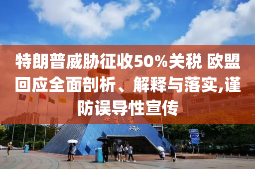 特朗普威脅征收50%關(guān)稅 歐盟回應全面剖析、解釋與落實,謹防誤導性宣傳