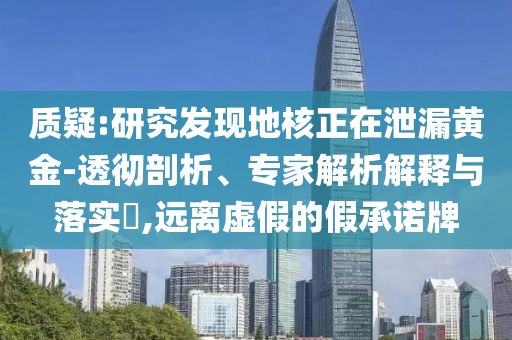 質(zhì)疑:研究發(fā)現(xiàn)地核正在泄漏黃金-透徹剖析、專家解析解釋與落實(shí)?,遠(yuǎn)離虛假的假承諾牌