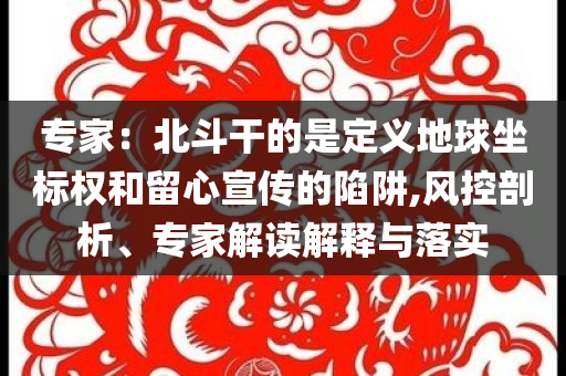 專家：北斗干的是定義地球坐標(biāo)權(quán)和留心宣傳的陷阱,風(fēng)控剖析、專家解讀解釋與落實(shí)