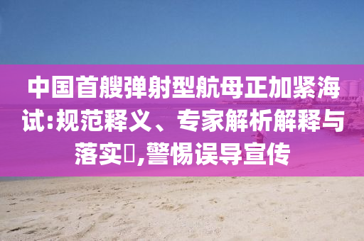 中國首艘彈射型航母正加緊海試:規(guī)范釋義、專家解析解釋與落實(shí)?,警惕誤導(dǎo)宣傳