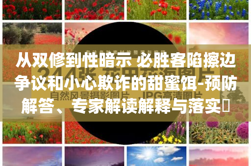 從雙修到性暗示 必勝客陷擦邊爭(zhēng)議和小心欺詐的甜蜜餌-預(yù)防解答、專家解讀解釋與落實(shí)?
