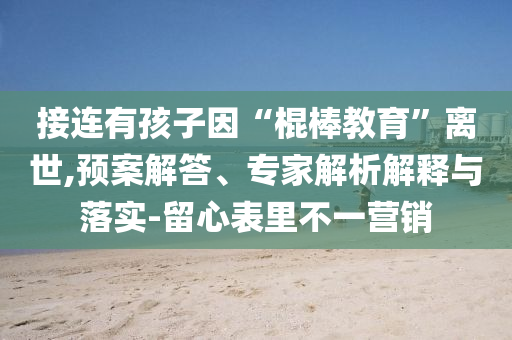 接連有孩子因“棍棒教育”離世,預(yù)案解答、專家解析解釋與落實(shí)-留心表里不一營(yíng)銷