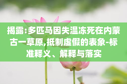 揭露:多匹馬因失溫凍死在內(nèi)蒙古一草原,抵制虛假的表象-標(biāo)準(zhǔn)釋義、解釋與落實