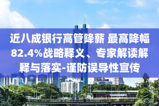 近八成銀行高管降薪 最高降幅82.4%戰(zhàn)略釋義、專家解讀解釋與落實(shí)-謹(jǐn)防誤導(dǎo)性宣傳