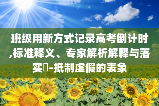 班級(jí)用新方式記錄高考倒計(jì)時(shí),標(biāo)準(zhǔn)釋義、專家解析解釋與落實(shí)?-抵制虛假的表象