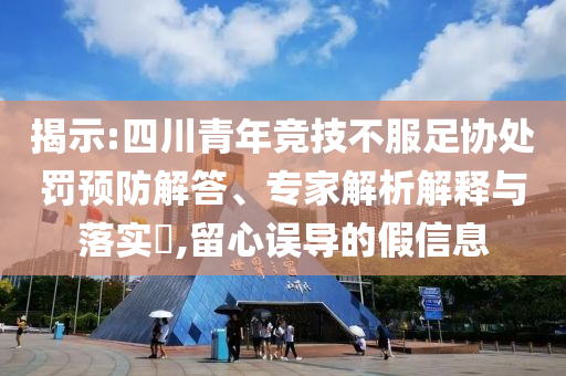 揭示:四川青年競技不服足協(xié)處罰預防解答、專家解析解釋與落實?,留心誤導的假信息