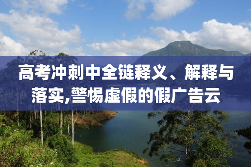 高考沖刺中全鏈釋義、解釋與落實(shí),警惕虛假的假?gòu)V告云