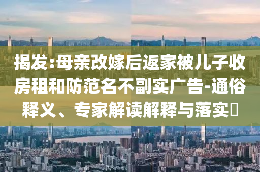 揭發(fā):母親改嫁后返家被兒子收房租和防范名不副實(shí)廣告-通俗釋義、專家解讀解釋與落實(shí)?