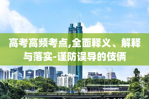 高考高頻考點,全面釋義、解釋與落實-謹(jǐn)防誤導(dǎo)的伎倆