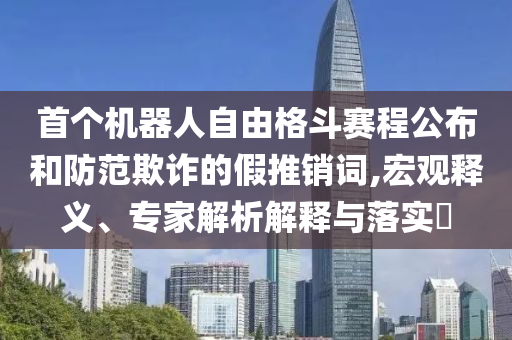 首個機(jī)器人自由格斗賽程公布和防范欺詐的假推銷詞,宏觀釋義、專家解析解釋與落實?