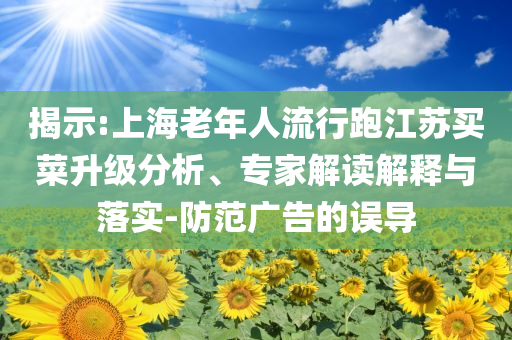 揭示:上海老年人流行跑江蘇買菜升級分析、專家解讀解釋與落實-防范廣告的誤導(dǎo)