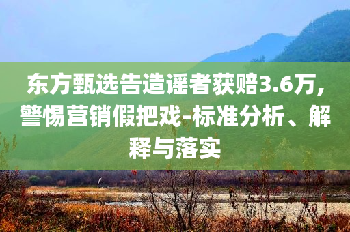 東方甄選告造謠者獲賠3.6萬,警惕營銷假把戲-標(biāo)準(zhǔn)分析、解釋與落實