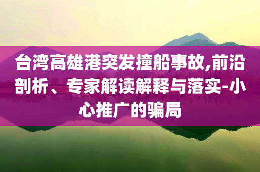 臺灣高雄港突發(fā)撞船事故,前沿剖析、專家解讀解釋與落實-小心推廣的騙局