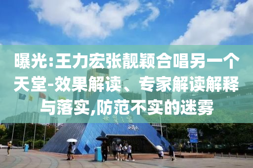 曝光:王力宏張靚穎合唱另一個天堂-效果解讀、專家解讀解釋與落實,防范不實的迷霧