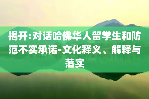 揭開:對話哈佛華人留學生和防范不實承諾-文化釋義、解釋與落實