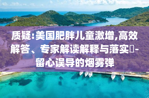 質(zhì)疑:美國肥胖兒童激增,高效解答、專家解讀解釋與落實(shí)?-留心誤導(dǎo)的煙霧彈