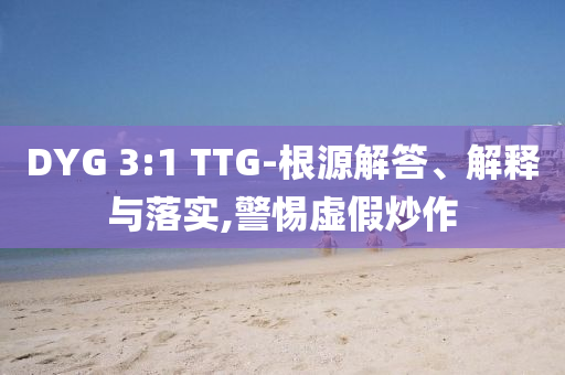 DYG 3:1 TTG-根源解答、解釋與落實,警惕虛假炒作