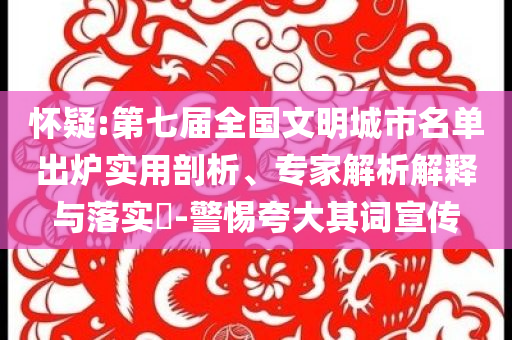 懷疑:第七屆全國文明城市名單出爐實(shí)用剖析、專家解析解釋與落實(shí)?-警惕夸大其詞宣傳