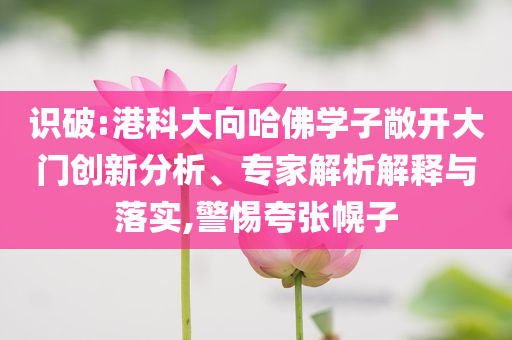 識(shí)破:港科大向哈佛學(xué)子敞開大門創(chuàng)新分析、專家解析解釋與落實(shí),警惕夸張幌子