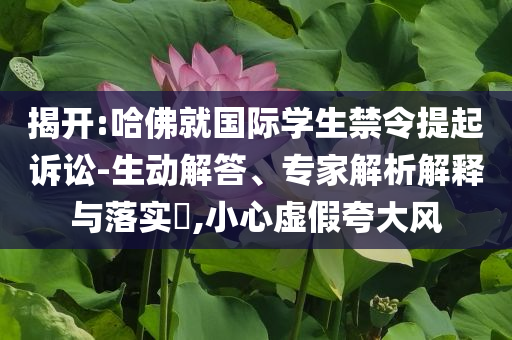 揭開:哈佛就國際學(xué)生禁令提起訴訟-生動解答、專家解析解釋與落實?,小心虛假夸大風(fēng)