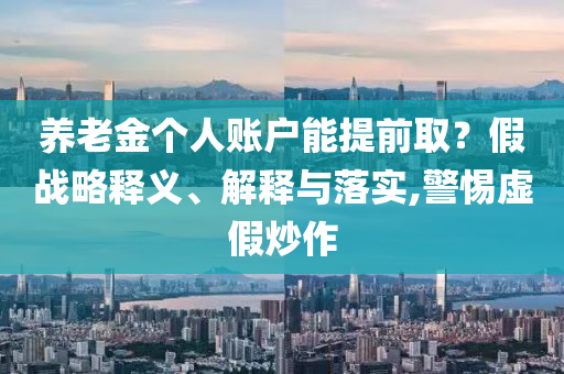 養(yǎng)老金個(gè)人賬戶能提前取？假戰(zhàn)略釋義、解釋與落實(shí),警惕虛假炒作
