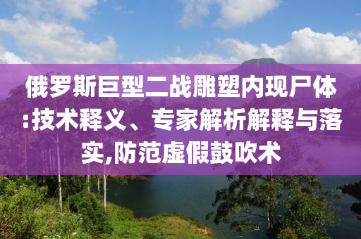 俄羅斯巨型二戰(zhàn)雕塑內(nèi)現(xiàn)尸體:技術釋義、專家解析解釋與落實,防范虛假鼓吹術