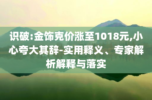識(shí)破:金飾克價(jià)漲至1018元,小心夸大其辭-實(shí)用釋義、專家解析解釋與落實(shí)