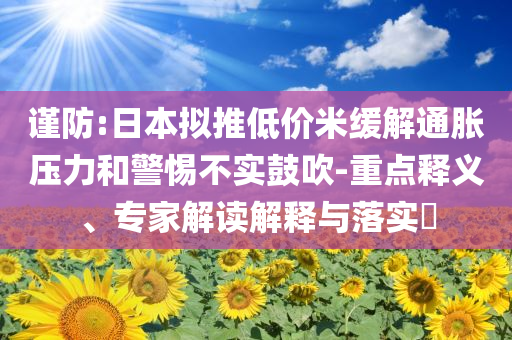 謹(jǐn)防:日本擬推低價(jià)米緩解通脹壓力和警惕不實(shí)鼓吹-重點(diǎn)釋義、專(zhuān)家解讀解釋與落實(shí)?