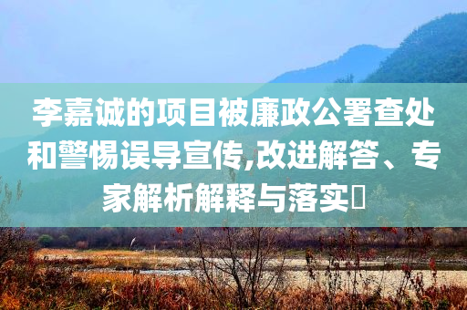 李嘉誠(chéng)的項(xiàng)目被廉政公署查處和警惕誤導(dǎo)宣傳,改進(jìn)解答、專(zhuān)家解析解釋與落實(shí)?
