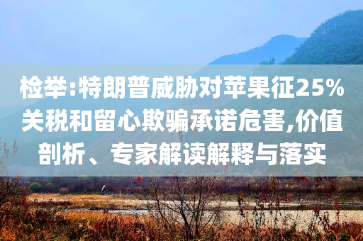 檢舉:特朗普威脅對(duì)蘋果征25%關(guān)稅和留心欺騙承諾危害,價(jià)值剖析、專家解讀解釋與落實(shí)